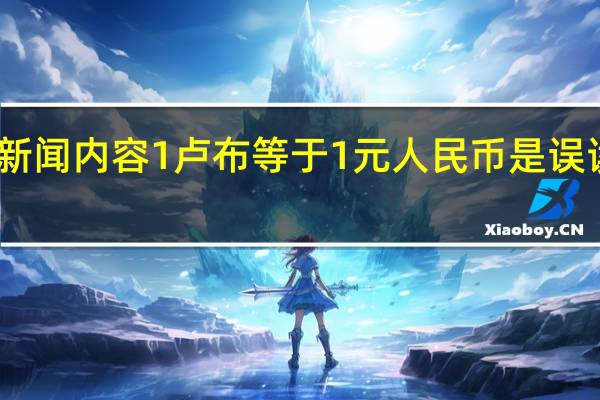 当日最新新闻内容 1卢布等于1元人民币是误读 并非兑换汇率
