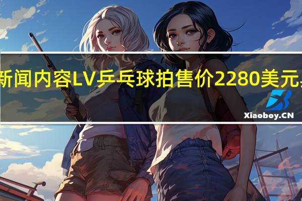 当日最新新闻内容 LV乒乓球拍售价2280美元 具体是怎么样的