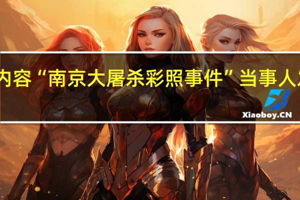 当日最新新闻报道内容 “南京大屠杀彩照事件”当事人发声 内容太残酷让人窒息