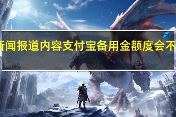 当日最新新闻报道内容 支付宝备用金额度会不会涨 最高是多少