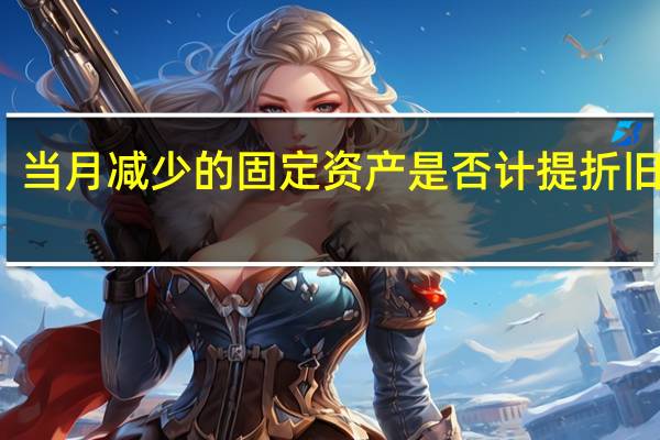 当月减少的固定资产是否计提折旧费用（当月减少的固定资产是否计提折旧）