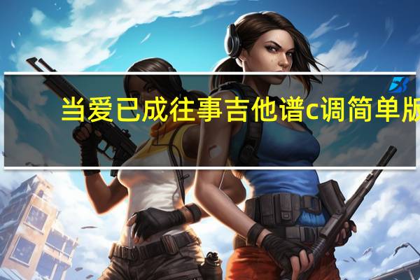 当爱已成往事吉他谱c调简单版（当爱已成往事吉他谱）