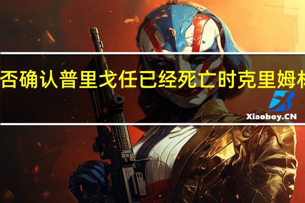 当被问及是否确认普里戈任已经死亡时克里姆林宫拒绝直接回答