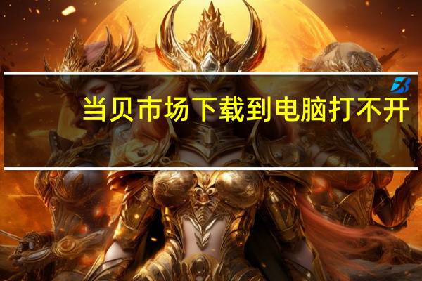 当贝市场下载到电脑打不开（当贝市场下载到电脑）