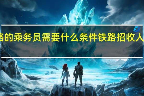 当铁路的乘务员需要什么条件 铁路招收人员条件要求
