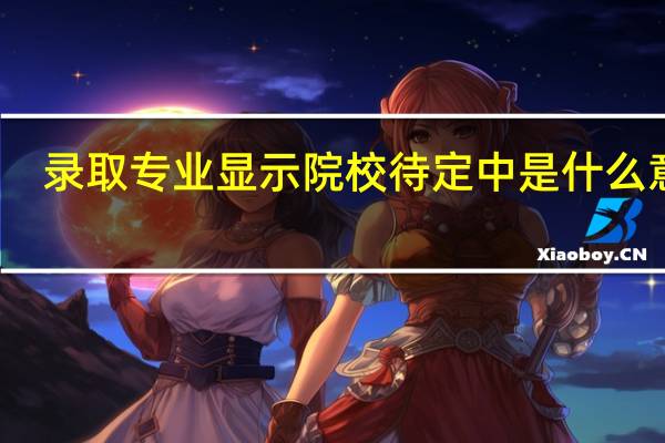 录取专业显示院校待定中是什么意思