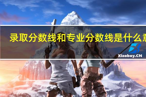 录取分数线和专业分数线是什么意思