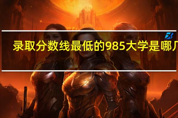 录取分数线最低的985大学是哪几所