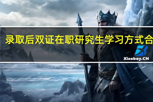 录取后双证在职研究生学习方式合理吗