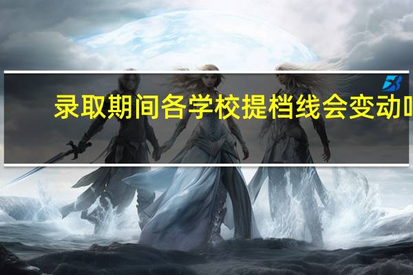录取期间各学校提档线会变动吗