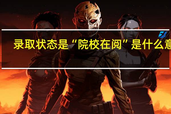 录取状态是“院校在阅”是什么意思