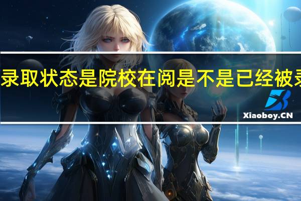 录取状态是院校在阅是不是已经被录取了