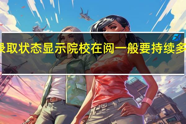 录取状态显示院校在阅一般要持续多长时间