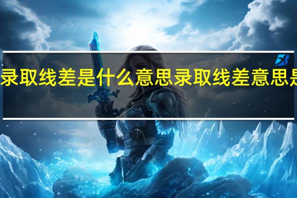 录取线差是什么意思 录取线差意思是什么