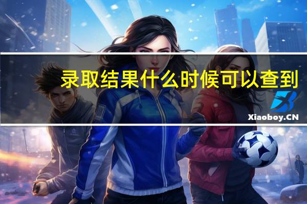 录取结果什么时候可以查到