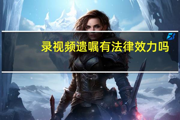 录视频遗嘱有法律效力吗（录视频）