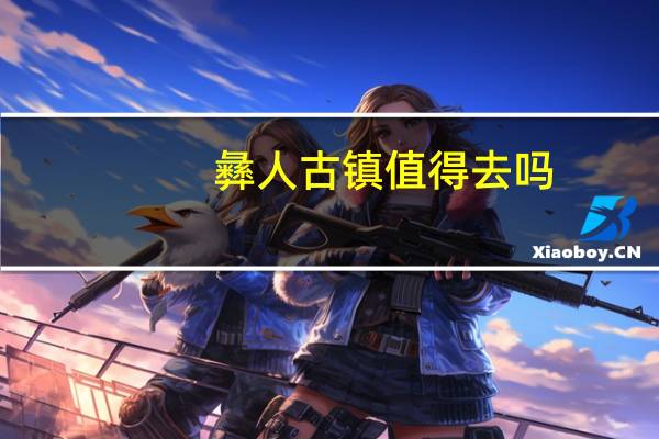 彝人古镇值得去吗