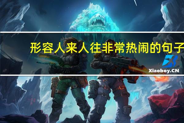形容人来人往非常热闹的句子（形容人来人往很热闹）