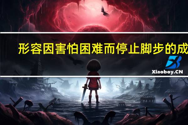 形容因害怕困难而停止脚步的成语