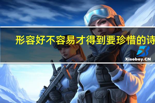 形容好不容易才得到要珍惜的诗句（形容好不容易的成语）