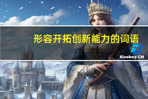 形容开拓创新能力的词语（形容开拓创新的成语）