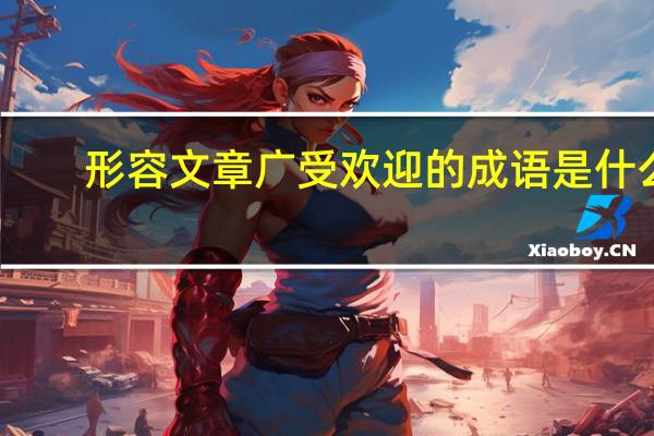 形容文章广受欢迎的成语是什么（形容文章广受欢迎）