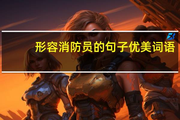 形容消防员的句子优美词语（形容消防员的句子）