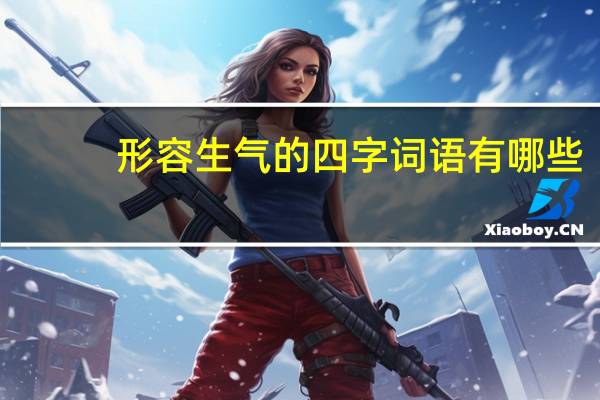 形容生气的四字词语有哪些（形容生气的四字词语）