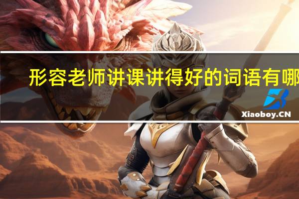 形容老师讲课讲得好的词语有哪些（形容老师讲课讲得好）