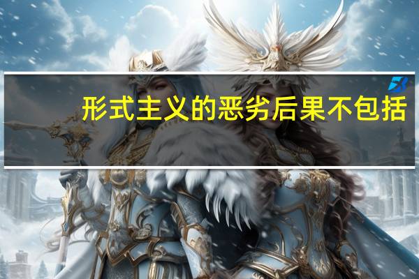 形式主义的恶劣后果不包括（国家治理体系是在党领导下管理国家的什么体系）