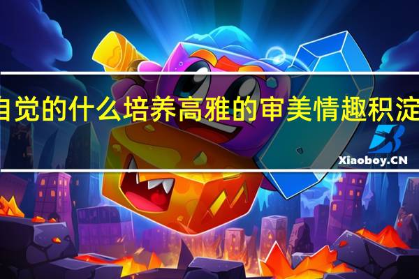 形成自觉的什么培养高雅的审美情趣积淀丰厚的什么