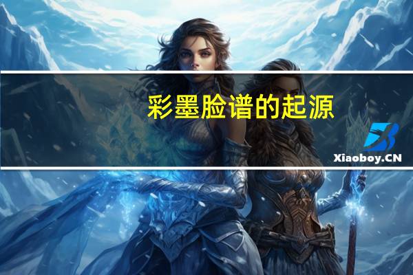 彩墨脸谱的起源（脸谱的起源）