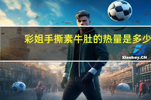 彩姐 手撕素牛肚的热量是多少