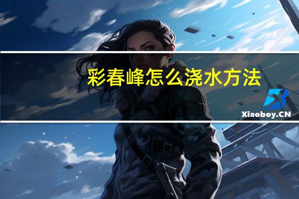 彩春峰怎么浇水方法