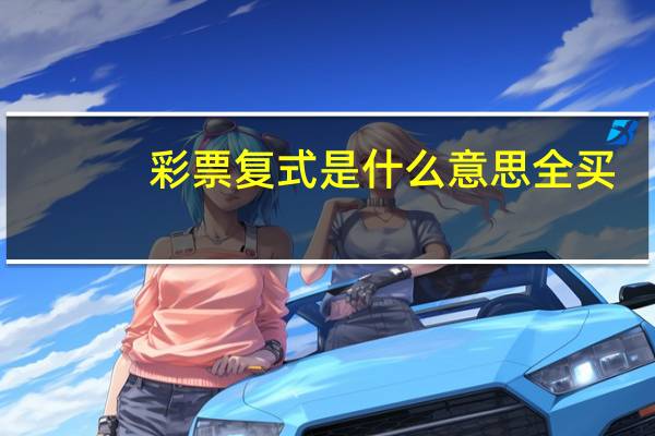 彩票复式是什么意思全买（彩票复式是什么意思）