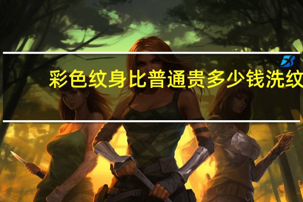 彩色纹身比普通贵多少钱 洗纹身便宜和贵的区别