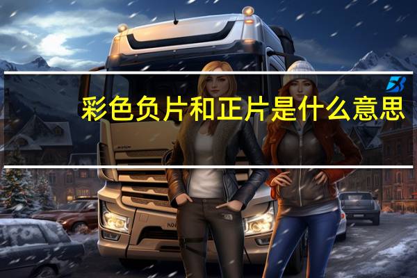 彩色负片和正片是什么意思