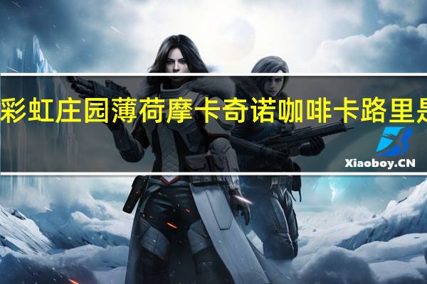 彩虹庄园 薄 荷摩卡奇诺咖啡卡路里是多少