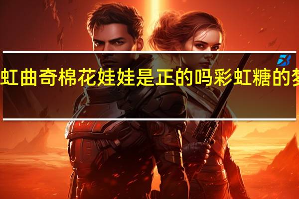 彩虹曲奇棉花娃娃是正的吗 彩虹糖的梦金娃娃