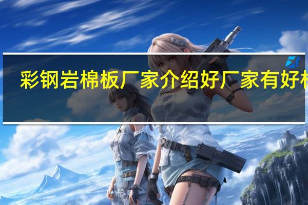 彩钢岩棉板厂家介绍 好厂家有好材料