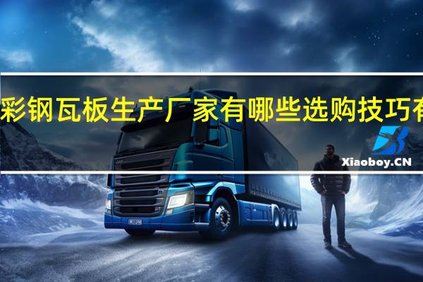 彩钢瓦板生产厂家有哪些选购技巧有哪些