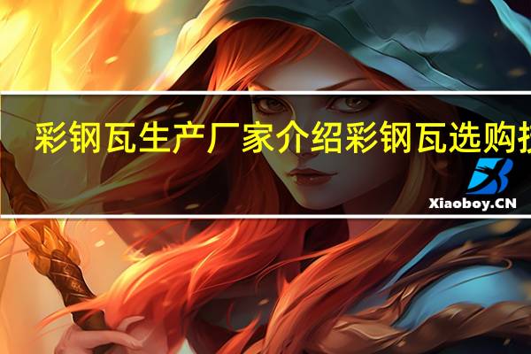 彩钢瓦生产厂家介绍彩钢瓦选购技巧
