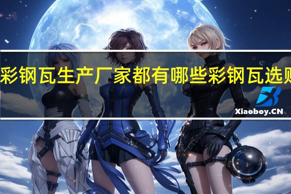 彩钢瓦生产厂家都有哪些彩钢瓦选购方法