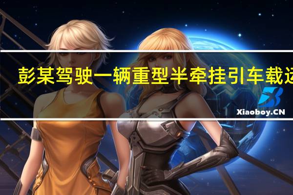 彭某驾驶一辆重型半牵挂引车载运37.7吨货物核载25吨（妈妈的牵挂）