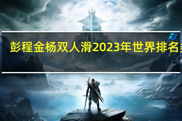 彭程金杨双人滑2023年世界排名多少