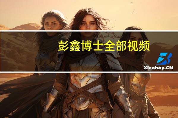 彭鑫博士全部视频（彭鑫博士）