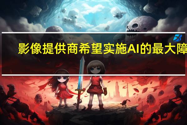 影像提供商希望实施AI的最大障碍