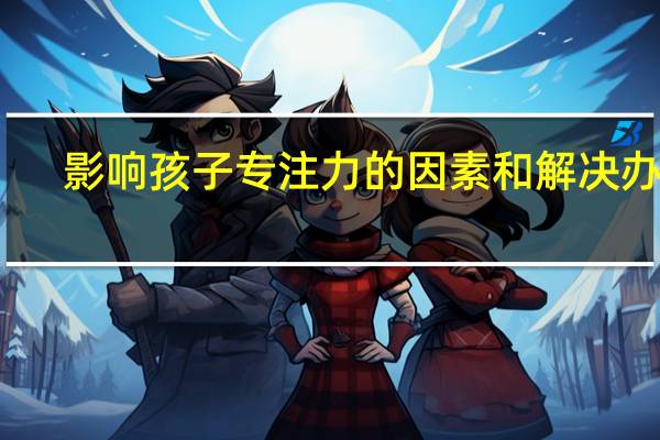 影响孩子专注力的因素和解决办法，家长都知道吗