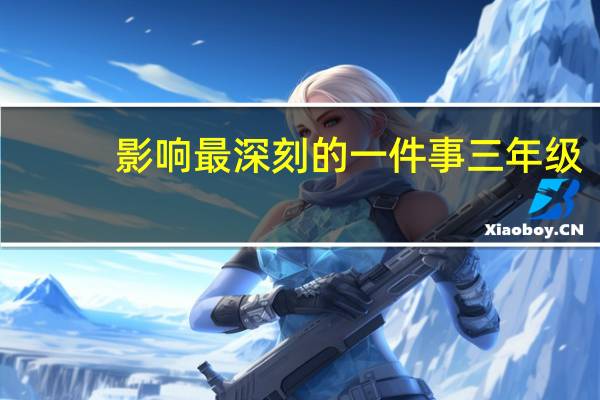 影响最深刻的一件事三年级（影响最深刻的一件事）