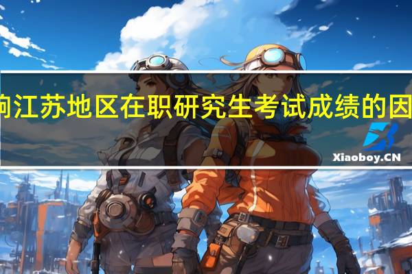 影响江苏地区在职研究生考试成绩的因素有哪些